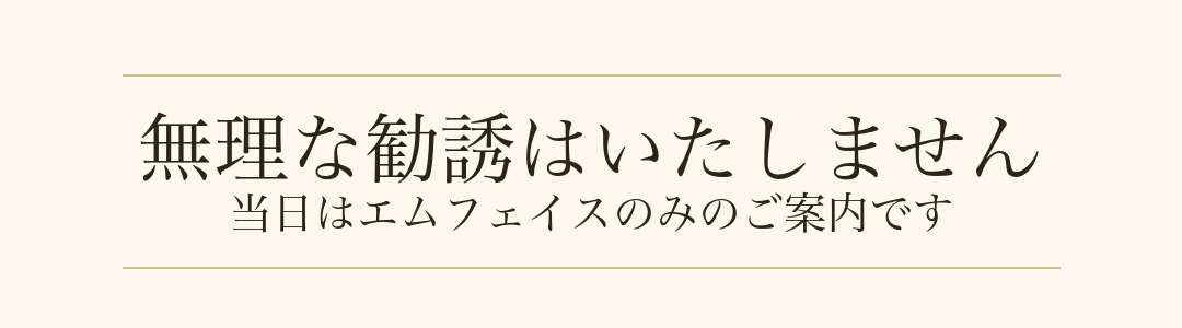 無理な勧誘はいたしません。当日はエムフェイスのみのご案内です。